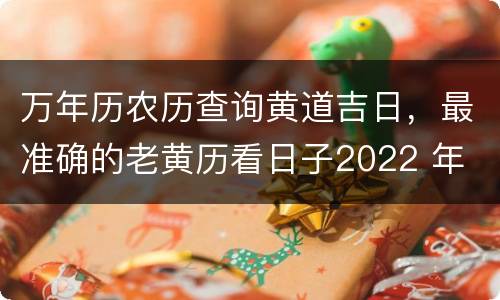万年历农历查询黄道吉日，最准确的老黄历看日子2022 年