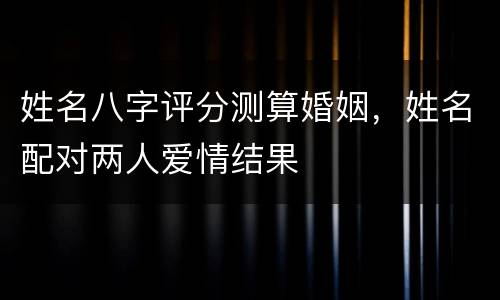 姓名八字评分测算婚姻，姓名配对两人爱情结果