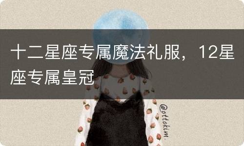 十二星座专属魔法礼服，12星座专属皇冠