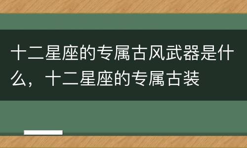 十二星座的专属古风武器是什么，十二星座的专属古装