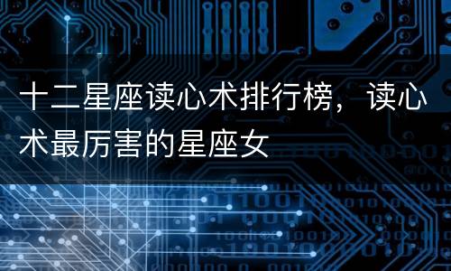 十二星座读心术排行榜，读心术最厉害的星座女