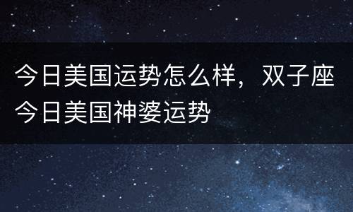 今日美国运势怎么样，双子座今日美国神婆运势