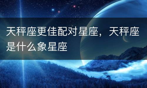 天秤座更佳配对星座，天秤座是什么象星座