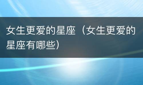 女生更爱的星座（女生更爱的星座有哪些）