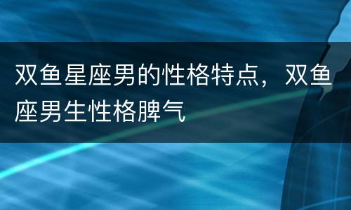 双鱼星座男的性格特点，双鱼座男生性格脾气