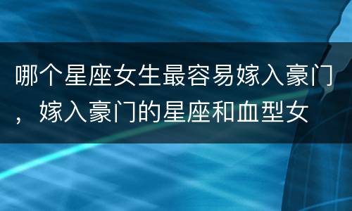 哪个星座女生最容易嫁入豪门，嫁入豪门的星座和血型女