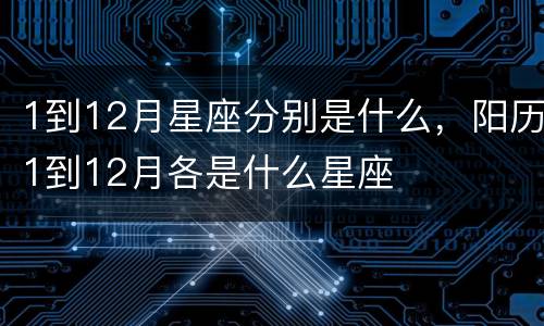 1到12月星座分别是什么，阳历1到12月各是什么星座
