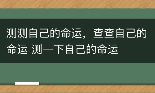 测测自己的命运，查查自己的命运 测一下自己的命运