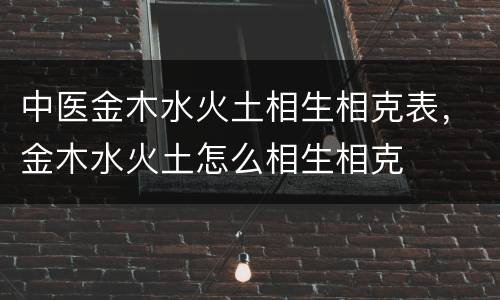 中医金木水火土相生相克表，金木水火土怎么相生相克
