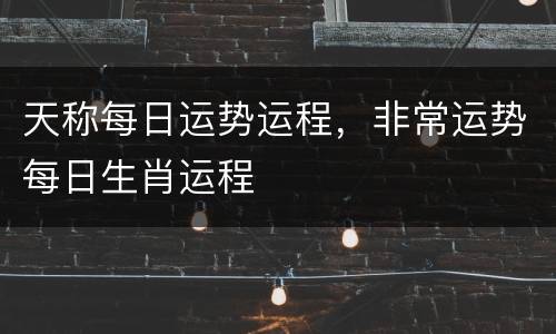 天称每日运势运程，非常运势每日生肖运程