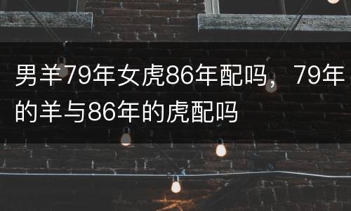 男羊79年女虎86年配吗，79年的羊与86年的虎配吗