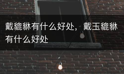 戴貔貅有什么好处，戴玉貔貅有什么好处