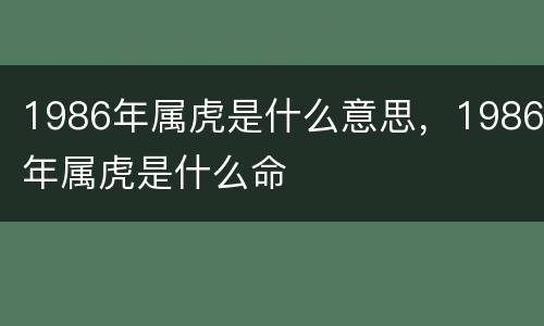 1986年属虎是什么意思，1986年属虎是什么命