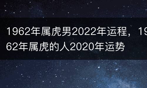 1962年属虎男2022年运程，1962年属虎的人2020年运势