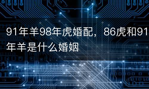 91年羊98年虎婚配，86虎和91年羊是什么婚姻