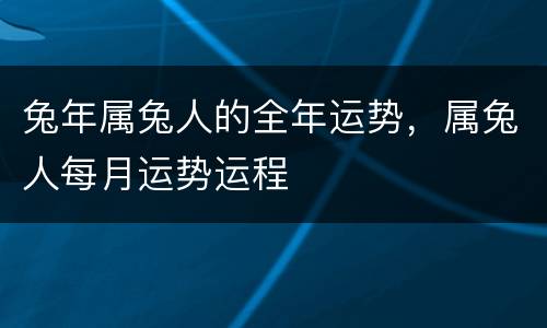 兔年属兔人的全年运势，属兔人每月运势运程