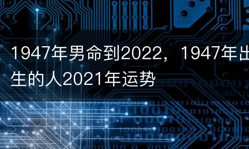 1947年男命到2022，1947年出生的人2021年运势