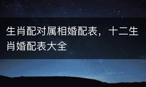 生肖配对属相婚配表，十二生肖婚配表大全