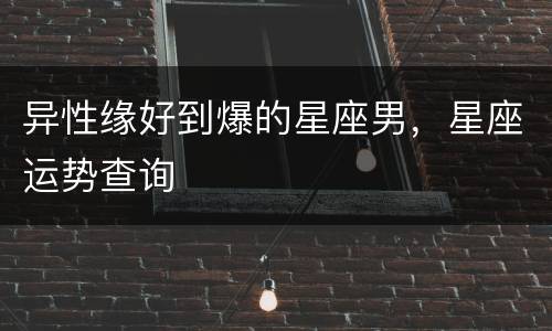 异性缘好到爆的星座男，星座运势查询