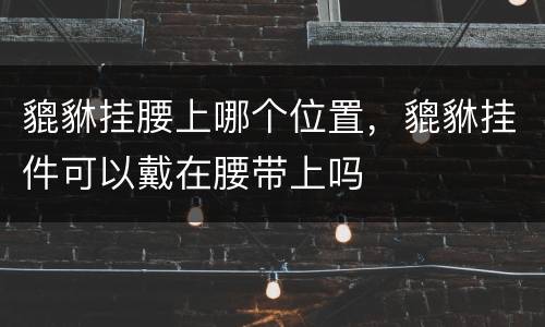 貔貅挂腰上哪个位置，貔貅挂件可以戴在腰带上吗