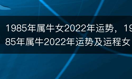 1985年属牛女2022年运势，1985年属牛2022年运势及运程女性
