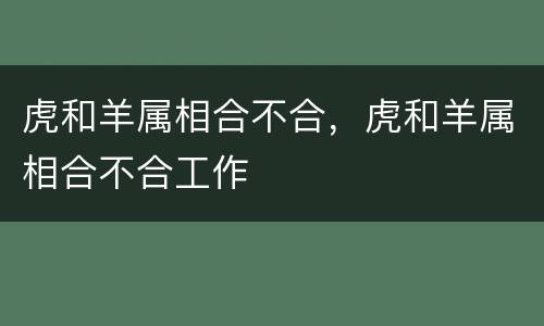 虎和羊属相合不合，虎和羊属相合不合工作