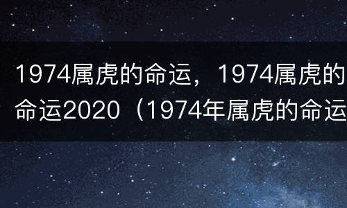 1974属虎的命运，1974属虎的命运2020（1974年属虎的命运）