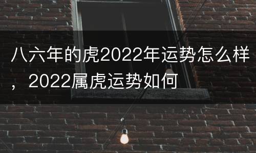 八六年的虎2022年运势怎么样，2022属虎运势如何