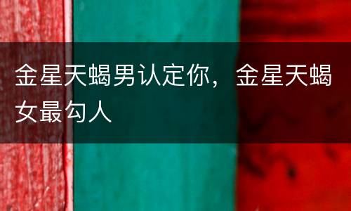 金星天蝎男认定你，金星天蝎女最勾人