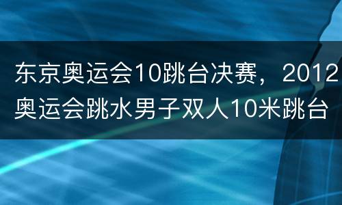 东京奥运会10跳台决赛，2012奥运会跳水男子双人10米跳台决赛全程直