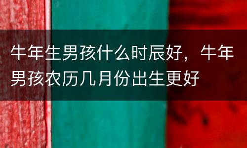 牛年生男孩什么时辰好，牛年男孩农历几月份出生更好
