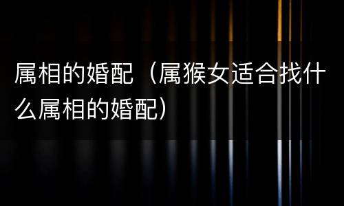 属相的婚配（属猴女适合找什么属相的婚配）