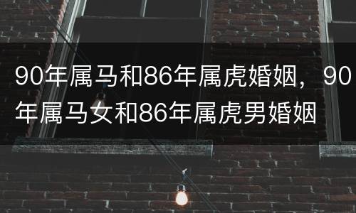 90年属马和86年属虎婚姻，90年属马女和86年属虎男婚姻