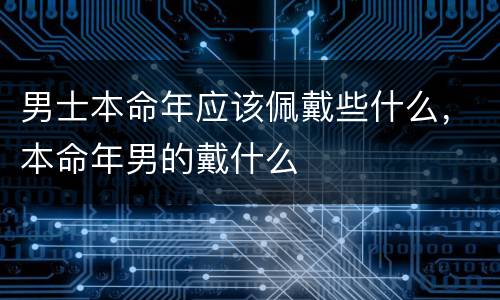 男士本命年应该佩戴些什么，本命年男的戴什么