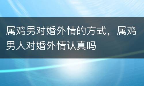 属鸡男对婚外情的方式，属鸡男人对婚外情认真吗