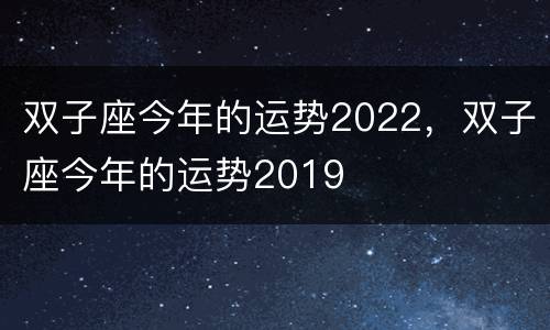 双子座今年的运势2022，双子座今年的运势2019