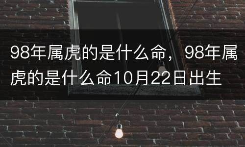 98年属虎的是什么命，98年属虎的是什么命10月22日出生