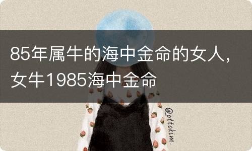 85年属牛的海中金命的女人，女牛1985海中金命