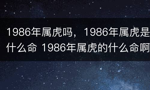1986年属虎吗，1986年属虎是什么命 1986年属虎的什么命啊
