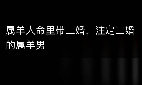 属羊人命里带二婚，注定二婚的属羊男