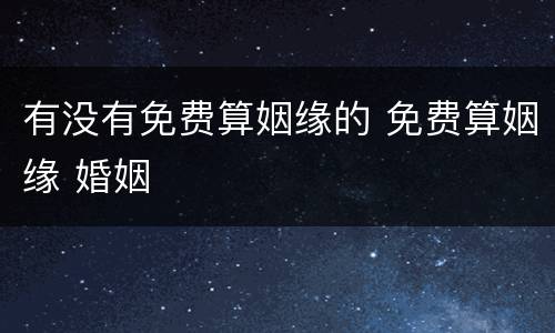 有没有免费算姻缘的 免费算姻缘 婚姻