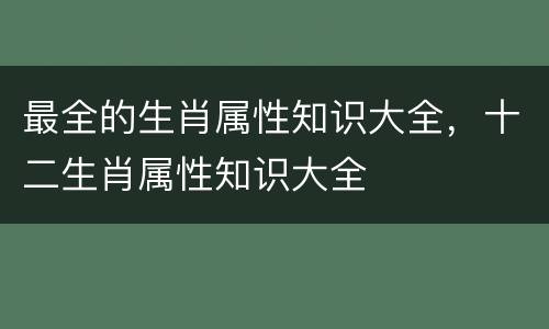 最全的生肖属性知识大全，十二生肖属性知识大全