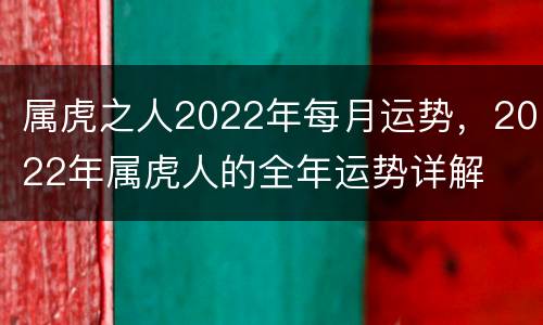 属虎之人2022年每月运势，2022年属虎人的全年运势详解