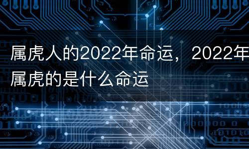属虎人的2022年命运，2022年属虎的是什么命运