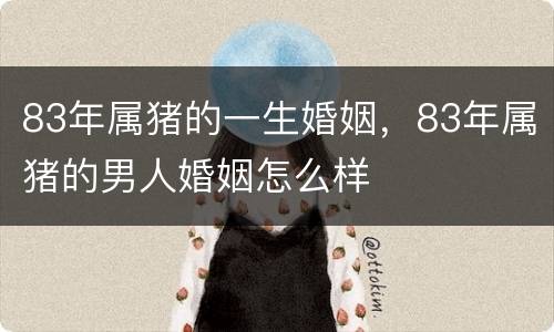 83年属猪的一生婚姻，83年属猪的男人婚姻怎么样