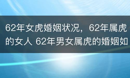 62年女虎婚姻状况，62年属虎的女人 62年男女属虎的婚姻如何