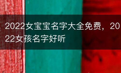 2022女宝宝名字大全免费，2022女孩名字好听
