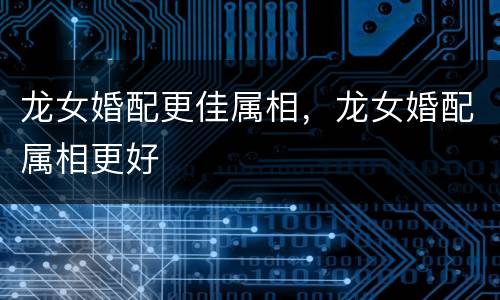 龙女婚配更佳属相，龙女婚配属相更好