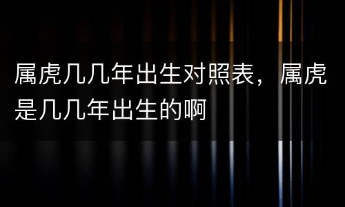 属虎几几年出生对照表，属虎是几几年出生的啊