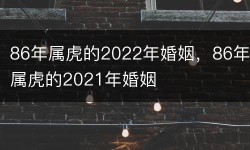 86年属虎的2022年婚姻，86年属虎的2021年婚姻